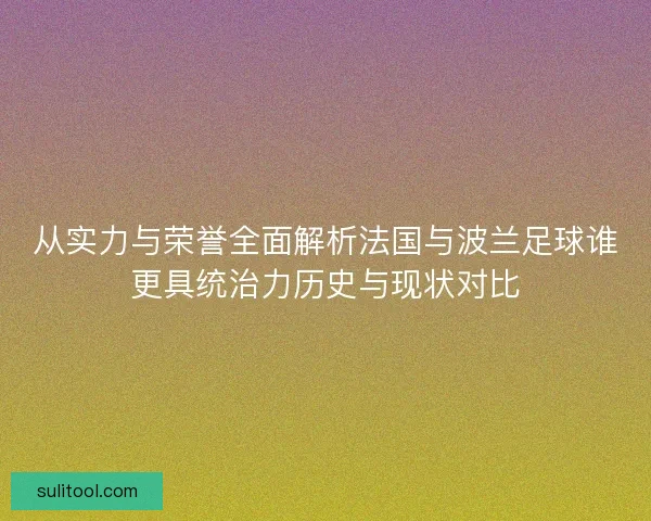 从实力与荣誉全面解析法国与波兰足球谁更具统治力历史与现状对比