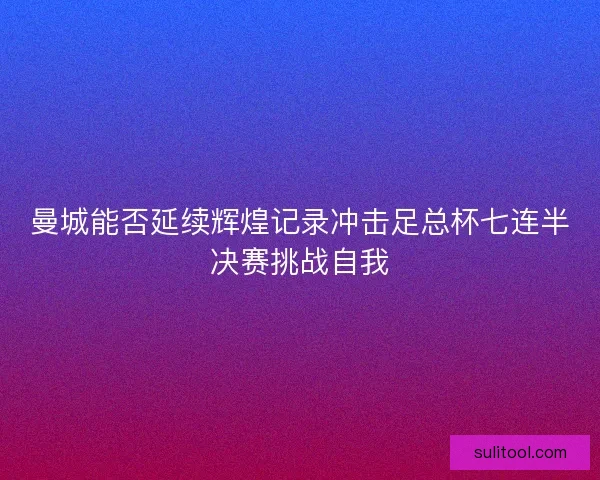 曼城能否延续辉煌记录冲击足总杯七连半决赛挑战自我