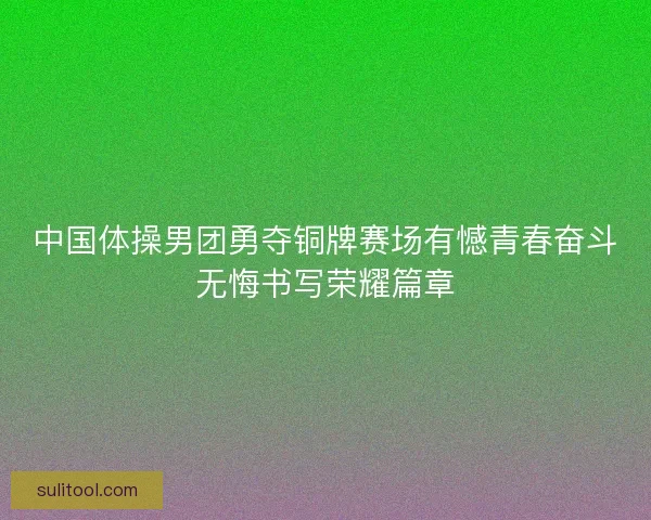 中国体操男团勇夺铜牌赛场有憾青春奋斗无悔书写荣耀篇章