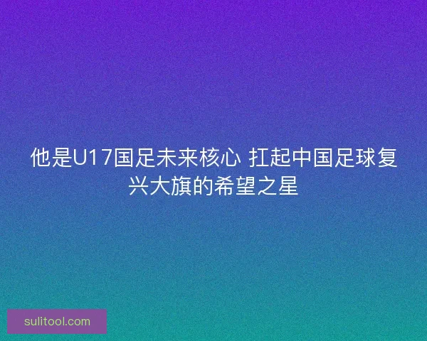 他是U17国足未来核心 扛起中国足球复兴大旗的希望之星