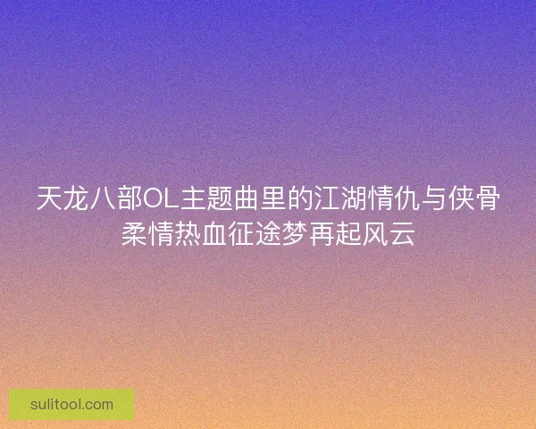 天龙八部OL主题曲里的江湖情仇与侠骨柔情热血征途梦再起风云
