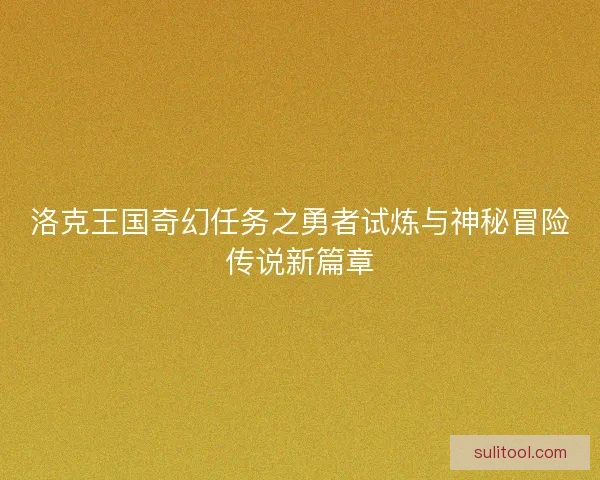 洛克王国奇幻任务之勇者试炼与神秘冒险传说新篇章