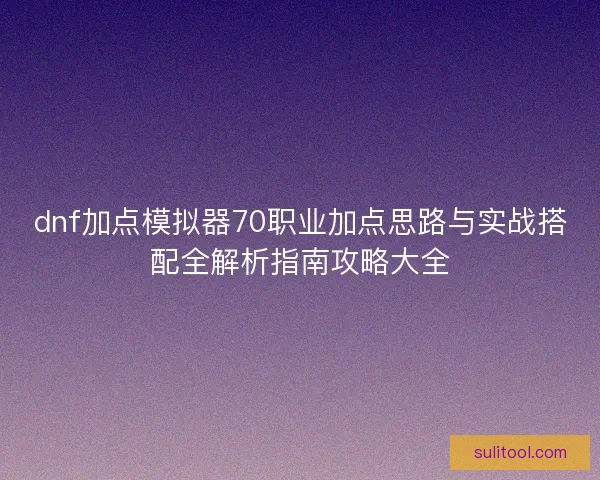 dnf加点模拟器70职业加点思路与实战搭配全解析指南攻略大全