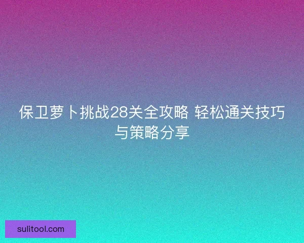保卫萝卜挑战28关全攻略 轻松通关技巧与策略分享